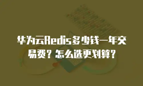 华为云Redis多少钱一年交易费？怎么选更划算？