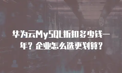 华为云MySQL折扣多少钱一年？企业怎么选更划算？