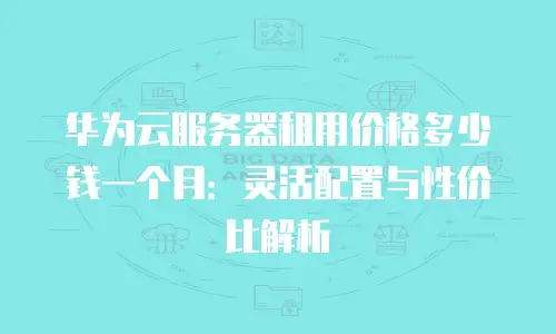 华为云服务器租用价格多少钱一个月：灵活配置与性价比解析
