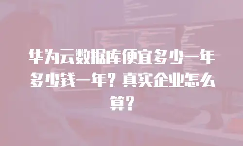 华为云数据库便宜多少一年多少钱一年？真实企业怎么算？