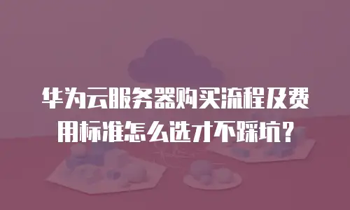 华为云服务器购买流程及费用标准怎么选才不踩坑？