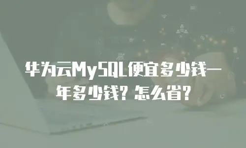 华为云MySQL便宜多少钱一年多少钱？怎么省？
