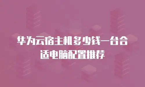 华为云宿主机多少钱一台合适电脑配置推荐