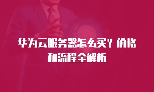 华为云服务器怎么买？价格和流程全解析