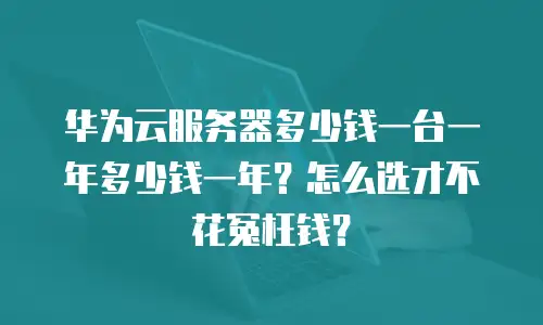 华为云服务器多少钱一台一年多少钱一年？怎么选才不花冤枉钱？