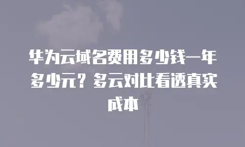 华为云域名费用多少钱一年多少元？多云对比看透真实成本