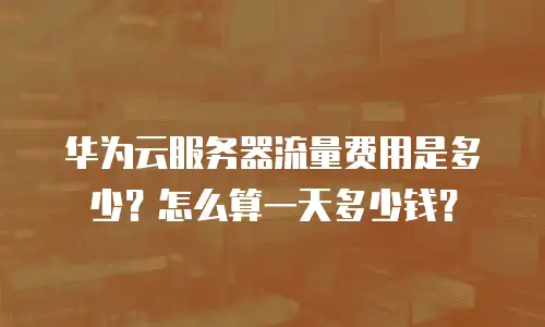 华为云服务器流量费用是多少？怎么算一天多少钱？