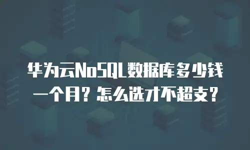 华为云NoSQL数据库多少钱一个月？怎么选才不超支？