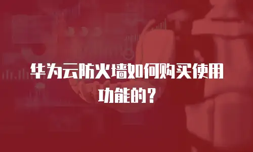 华为云防火墙如何购买使用功能的？