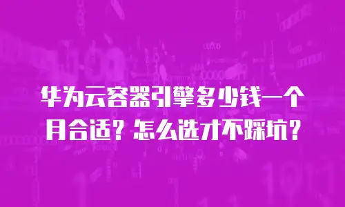 华为云容器引擎多少钱一个月合适？怎么选才不踩坑？