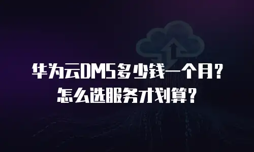 华为云DMS多少钱一个月？怎么选服务才划算？
