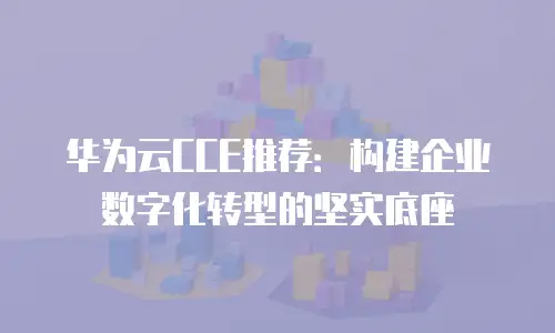 华为云CCE推荐：构建企业数字化转型的坚实底座