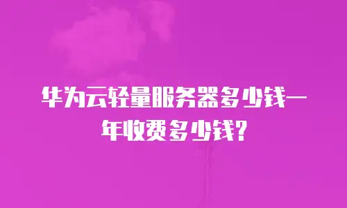 华为云轻量服务器多少钱一年收费多少钱？