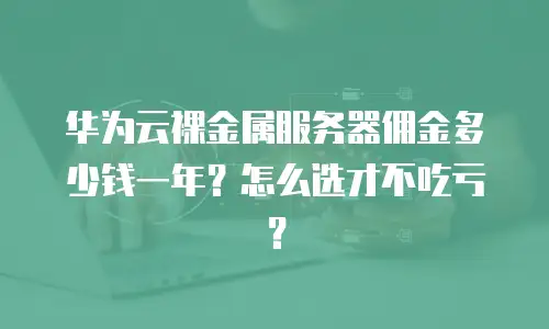 华为云裸金属服务器佣金多少钱一年？怎么选才不吃亏？