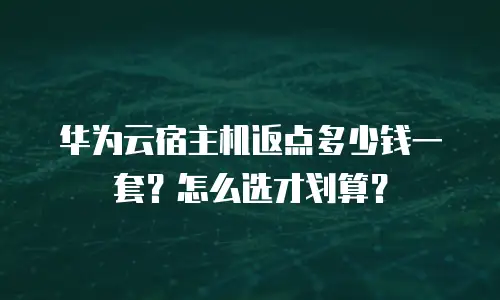 华为云宿主机返点多少钱一套？怎么选才划算？
