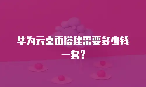 华为云桌面搭建需要多少钱一套？