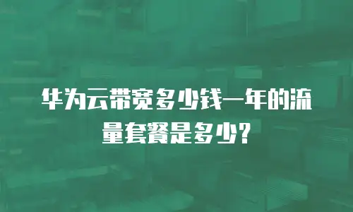 华为云带宽多少钱一年的流量套餐是多少？