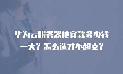 华为云服务器便宜款多少钱一天？怎么选才不超支？
