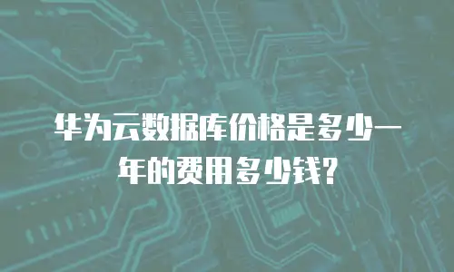 华为云数据库价格是多少一年的费用多少钱？
