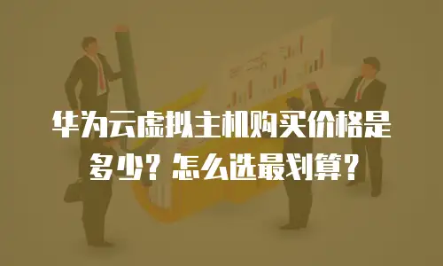 华为云虚拟主机购买价格是多少？怎么选最划算？
