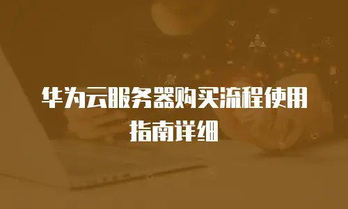 华为云服务器购买流程使用指南详细