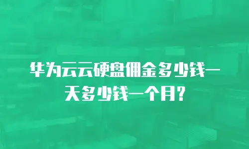 华为云云硬盘佣金多少钱一天多少钱一个月？