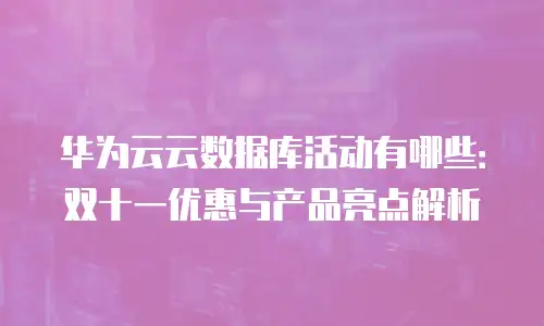 华为云云数据库活动有哪些：双十一优惠与产品亮点解析