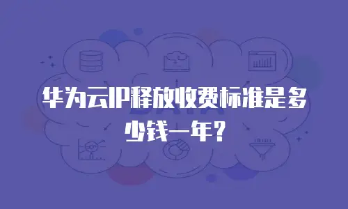 华为云IP释放收费标准是多少钱一年？