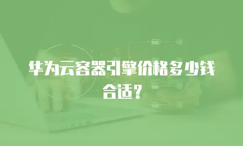 华为云容器引擎价格多少钱合适？
