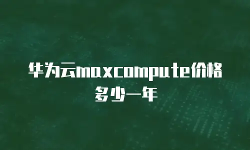 华为云maxcompute价格多少一年