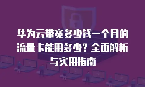 华为云带宽多少钱一个月的流量卡能用多少？全面解析与实用指南