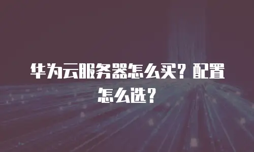 华为云服务器怎么买？配置怎么选？