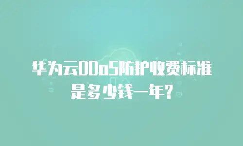 华为云DDoS防护收费标准是多少钱一年？