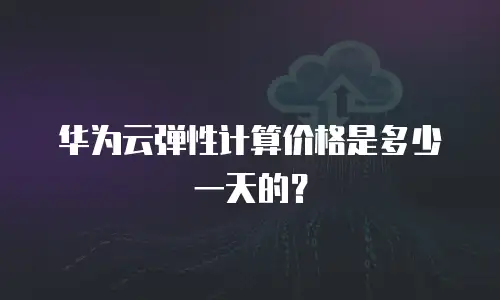 华为云弹性计算价格是多少一天的？