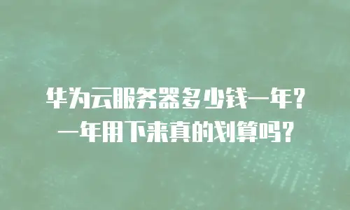 华为云服务器多少钱一年？一年用下来真的划算吗？