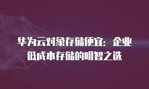 华为云对象存储便宜：企业低成本存储的明智之选