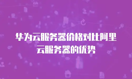 华为云服务器价格对比阿里云服务器的优势