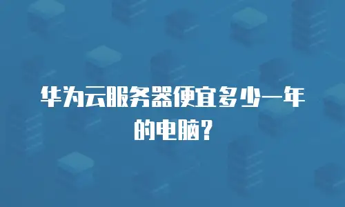 华为云服务器便宜多少一年的电脑？