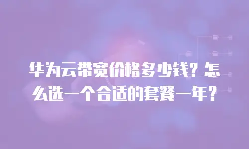 华为云带宽价格多少钱？怎么选一个合适的套餐一年？