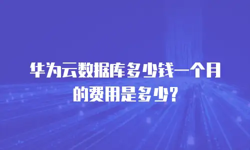 华为云数据库多少钱一个月的费用是多少？
