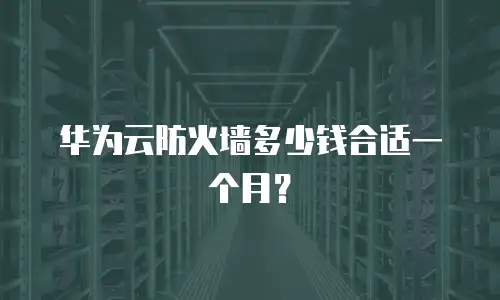 华为云防火墙多少钱合适一个月？