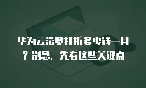 华为云带宽打折多少钱一月？别急，先看这些关键点