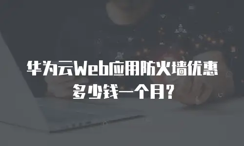 华为云Web应用防火墙优惠多少钱一个月？