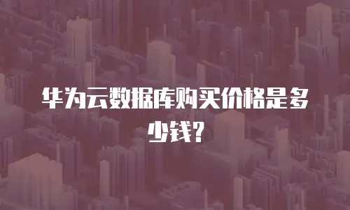 华为云数据库购买价格是多少钱？
