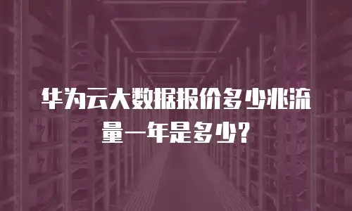 华为云大数据报价多少兆流量一年是多少？