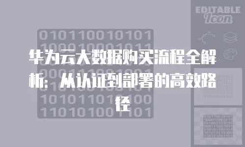 华为云大数据购买流程全解析：从认证到部署的高效路径