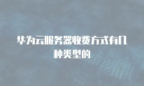 华为云服务器收费方式有几种类型的