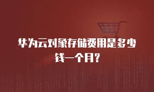 华为云对象存储费用是多少钱一个月？