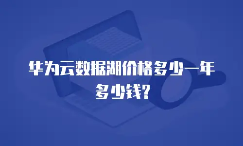 华为云数据湖价格多少一年多少钱？