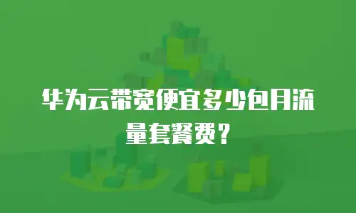 华为云带宽便宜多少包月流量套餐费？